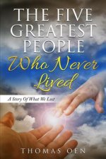 The Five Greatest People Who Never Lived.: A Story Of What We Lost