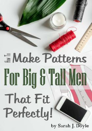 How to Make Patterns for Big and Tall Men That Fit Perfectly: Illustrated Step-By-Step Guide for Easy Pattern Making (Sarah J Doyle)(Brožovaná)