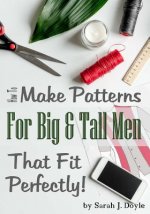 How to Make Patterns for Big and Tall Men That Fit Perfectly: Illustrated Step-By-Step Guide for Easy Pattern Making