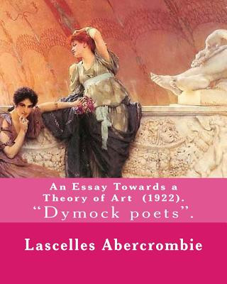 An Essay Towards a Theory of Art (1922). By: Lascelles Abercrombie: Lascelles Abercrombie, FBA Lascelles Abercrombie, FBA (9 January 1881 - 27 October