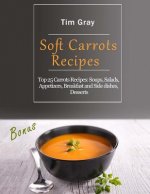 Soft Carrots Recipes: Top 25 Carrots Recipes: Soups, Salads, Appetizers, Breakfast and Side dishes, Desserts