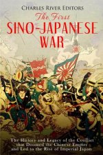 The First Sino-Japanese War: The History and Legacy of the Conflict that Doomed the Chinese Empire and Led to the Rise of Imperial Japan