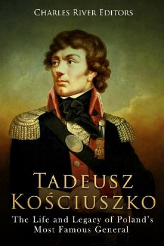 Tadeusz Kosciuszko: The Life and Legacy of Poland's Most Famous General