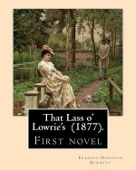 That Lass o' Lowrie's (1877). By: Frances Hodgson Burnett: First novel by the author of The Little Princess, The Secret Garden and Little Lord Fauntle