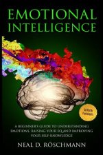 Emotional Intelligence: A Beginner's Guide to Understanding Emotions, Raising Your EQ and Improving Your Self-Knowledge