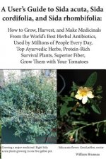A User's Guide to Sida acuta, Sida cordifolia, and Sida rhombifolia: : How to Grow, Harvest, and Make Medicinals from the World's Best Herbal Antibiot