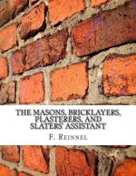 The Masons, Bricklayers, Plasterers, and Slaters' Assistant: The Art of Masonry, Bricklaying, Plastering and Slating
