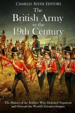 The British Army in the 19th Century: The History of the Soldiers Who Defeated Napoleon and Oversaw the World's Greatest Empire