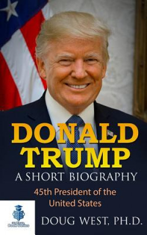 Donald Trump: A Short Biography: 45th President of the United States