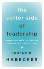 The Softer Side of Leadership: Essential Soft Skills That Transform Leaders and the People They Lead