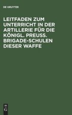 Leitfaden Zum Unterricht in Der Artillerie Fur Die Koenigl. Preuss. Brigade-Schulen Dieser Waffe