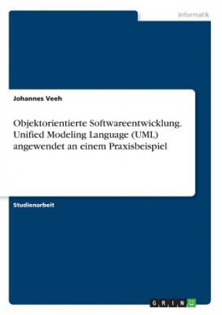 Objektorientierte Softwareentwicklung. Unified Modeling Language (UML) angewendet an einem Praxisbeispiel