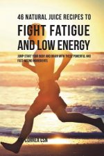 46 Natural Juice Recipes to Fight Fatigue and Low Energy: Jump-start Your Body and Brain with These Powerful and Fastacting Ingredients