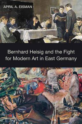 Bernhard Heisig and the Fight for Modern Art in East Germany (April A. Eisman)(Pevná)