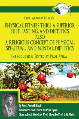 Prof. Arnold Ehret's Physical Fitness Thru a Superior Diet, Fasting, and Dietetics Also a Religious Concept of Physical, Spiritual, and Mental Dieteti