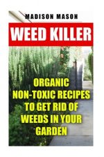 Weed Killer: Organic Non-toxic Recipes to Get Rid of Weeds in Your Garden