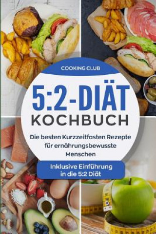 5: 2-Diät-Kochbuch: Die besten Kurzzeitfasten Rezepte für ernährungsbewusste Menschen. Inklusive Einführung in die 5:2 Di