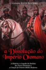 A Dissoluç?o do Império Otomano: A História e o Legado do Declínio dos Turco-Otomanos e a Criaç?o do Oriente-Médio Moderno