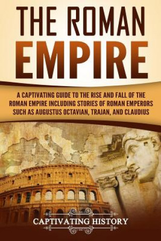 The Roman Empire: A Captivating Guide to the Rise and Fall of the Roman Empire Including Stories of Roman Emperors Such as Augustus Octa