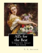 All's for the Best. By: T. S. Arthur: Timothy Shay Arthur (June 6, 1809 - March 6, 1885)