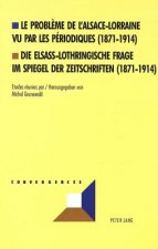 Le probleme de l'Alsace-Lorraine vu par les periodiques (1871-1914)- Die elsass-lothringische Frage im Spiegel der Zeitschriften (1871-1914)
