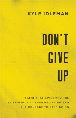 Don`t Give Up - Faith That Gives You the Confidence to Keep Believing and the Courage to Keep Going