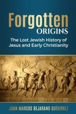Forgotten Origins: The Lost Jewish History of Jesus and Early Christianity