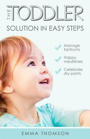 The Toddler Solution In Easy Steps: Manage tantrums. Happy mealtimes. Celebrate dry pants.