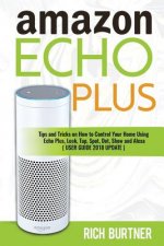 Amazon Echo Plus: Tips and Tricks on How to Control Your Home Using Echo Plus, Look, Tap, Spot, Dot, Show and Alexa (USER GUIDE 2018 UPD