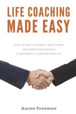 Life Coaching Made Easy: How to Coach Yourself and Others Effectively and Create and Sustain a Successful Coaching Practice