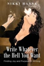 Write Whatever the Hell You Want: Finding Joy and Purpose in Writing