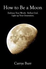 How to Be a Moon: Embrace Your Worth. Reflect God. Light Up Your Generation.