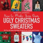 How to Make Your Own Ugly Christmas Sweaters: 20 Fun & Easy Holiday Projects to Craft and Create