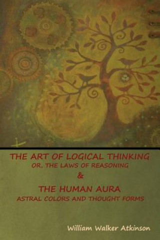 Art of Logical Thinking; Or, The Laws of Reasoning & The Human Aura