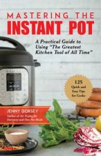 Mastering the Instant Pot: A Practical Guide to Using the Greatest Kitchen Tool of All Time