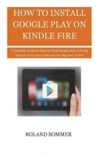 How To Install Google Play On Kindle Fire: A Complete Guide on How to install Google play on Kindle Devices in less than 5 Minutes for Beginners to Pr
