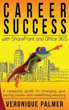 Career Success with SharePoint and Office 365: A complete to changing your boring career into something amazing