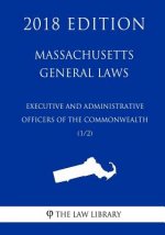 Massachusetts General Laws - Executive and Administrative Officers of the Commonwealth (1/2) (2018 Edition)