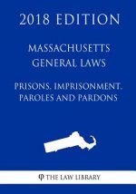 Massachusetts General Laws - Prisons, Imprisonment, Paroles and Pardons (2018 Edition)
