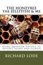 THE HONEYBEE the JELLYFISH & Me: How to use Quantum Physics to Reverse Aging and Illness