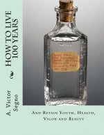How To Live 100 Years: And Retain Youth, Health, Vigor and Beauty