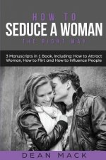 How to Seduce a Woman: The Right Way - Bundle - The Only 3 Books You Need to Master How to Seduce Women, Make Her Want You and the Art of Sed