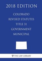 Colorado Revised Statutes - Title 31 - Government - Municipal (2018 Edition)