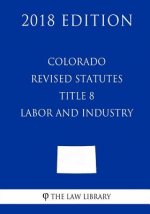 Colorado Revised Statutes - Title 8 - Labor and Industry (2018 Edition)