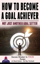 How To Become A Goal Achiever: Not Just Another Goal Setter