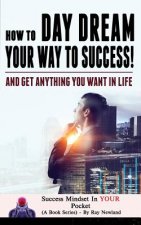 How To Day Dream Your Way To Success!: And Get Anything You Want