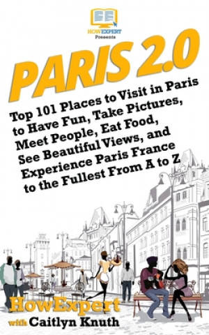 Paris 2.0: Top 101 Places to Visit in Paris to Have Fun, Take Pictures, Meet People, Eat Food, See Beautiful Views, and Experienc
