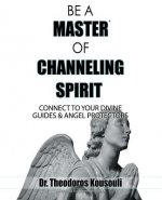 Be a Master of Channeling Spirit: Connect to Your Divine Guides & Angel Protectors
