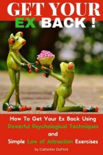 Get Your Ex Back: How To Get Your Ex Back Using Powerful Psychological Techniques and Simple Law of Attraction Exercises
