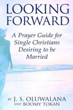Looking Forward: A Prayer Guide for Single Christians Desiring to be Married